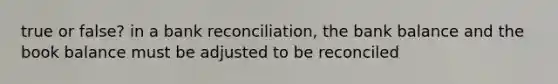 true or false? in a bank reconciliation, the bank balance and the book balance must be adjusted to be reconciled