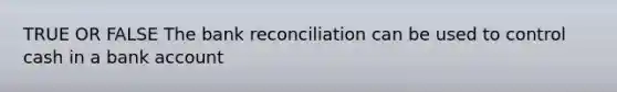 TRUE OR FALSE The bank reconciliation can be used to control cash in a bank account