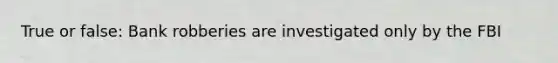 True or false: Bank robberies are investigated only by the FBI