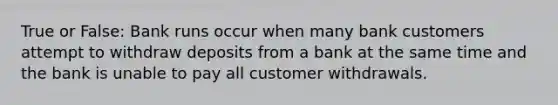 True or False: Bank runs occur when many bank customers attempt to withdraw deposits from a bank at the same time and the bank is unable to pay all customer withdrawals.