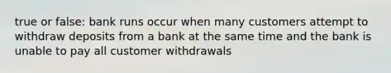 true or false: bank runs occur when many customers attempt to withdraw deposits from a bank at the same time and the bank is unable to pay all customer withdrawals