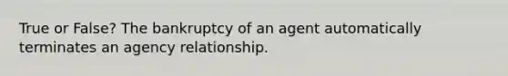 True or False? The bankruptcy of an agent automatically terminates an agency relationship.