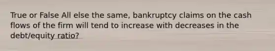 True or False All else the same, bankruptcy claims on the cash flows of the firm will tend to increase with decreases in the debt/equity ratio?