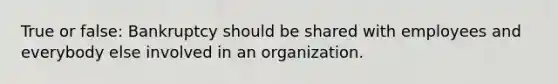 True or false: Bankruptcy should be shared with employees and everybody else involved in an organization.