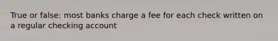 True or false: most banks charge a fee for each check written on a regular checking account