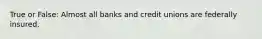 True or False: Almost all banks and credit unions are federally insured.