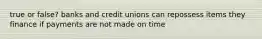 true or false? banks and credit unions can repossess items they finance if payments are not made on time