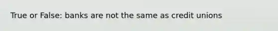 True or False: banks are not the same as credit unions