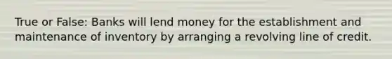 True or False: Banks will lend money for the establishment and maintenance of inventory by arranging a revolving line of credit.