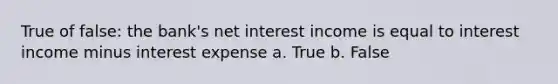 True of false: the bank's net interest income is equal to interest income minus interest expense a. True b. False