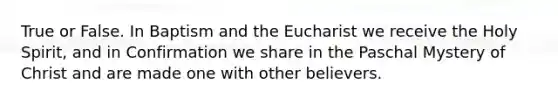 True or False. In Baptism and the Eucharist we receive the Holy Spirit, and in Confirmation we share in the Paschal Mystery of Christ and are made one with other believers.