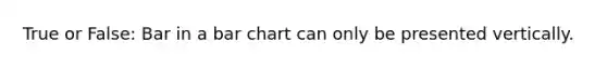 True or False: Bar in a bar chart can only be presented vertically.