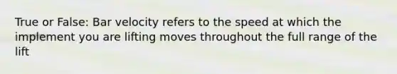 True or False: Bar velocity refers to the speed at which the implement you are lifting moves throughout the full range of the lift