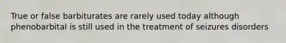 True or false barbiturates are rarely used today although phenobarbital is still used in the treatment of seizures disorders