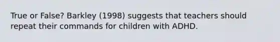 True or False? Barkley (1998) suggests that teachers should repeat their commands for children with ADHD.