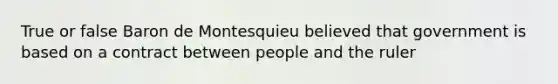 True or false Baron de Montesquieu believed that government is based on a contract between people and the ruler