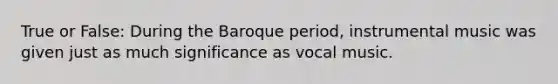 True or False: During the Baroque period, instrumental music was given just as much significance as vocal music.