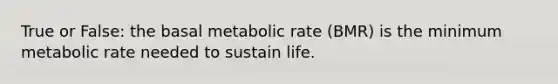 True or False: the basal metabolic rate (BMR) is the minimum metabolic rate needed to sustain life.