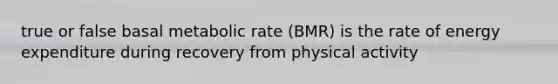 true or false basal metabolic rate (BMR) is the rate of energy expenditure during recovery from physical activity