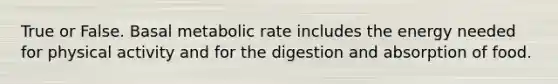 True or False. Basal metabolic rate includes the energy needed for physical activity and for the digestion and absorption of food.