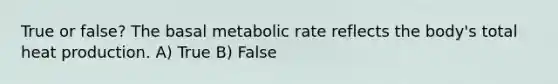 True or false? The basal metabolic rate reflects the body's total heat production. A) True B) False