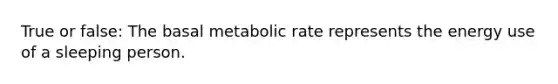 True or false: The basal metabolic rate represents the energy use of a sleeping person.