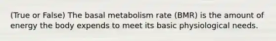 (True or False) The basal metabolism rate (BMR) is the amount of energy the body expends to meet its basic physiological needs.