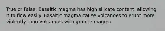 True or False: Basaltic magma has high silicate content, allowing it to flow easily. Basaltic magma cause volcanoes to erupt more violently than volcanoes with granite magma.