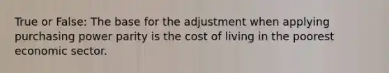 True or False: The base for the adjustment when applying purchasing power parity is the cost of living in the poorest economic sector.