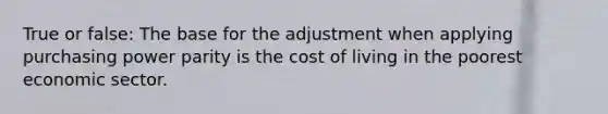 True or false: The base for the adjustment when applying purchasing power parity is the cost of living in the poorest economic sector.