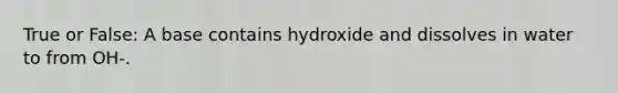 True or False: A base contains hydroxide and dissolves in water to from OH-.