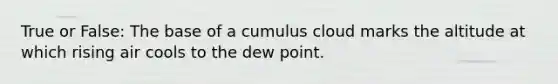 True or False: The base of a cumulus cloud marks the altitude at which rising air cools to the dew point.