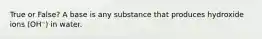 True or False? A base is any substance that produces hydroxide ions (OH⁻) in water.