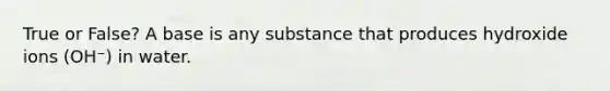 True or False? A base is any substance that produces hydroxide ions (OH⁻) in water.