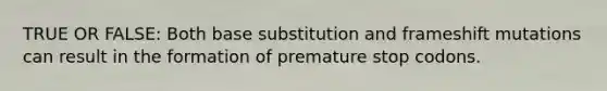 TRUE OR FALSE: Both base substitution and frameshift mutations can result in the formation of premature stop codons.