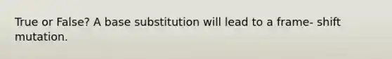 True or False? A base substitution will lead to a frame- shift mutation.