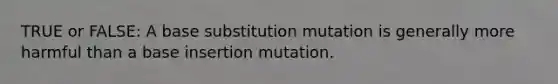 TRUE or FALSE: A base substitution mutation is generally more harmful than a base insertion mutation.