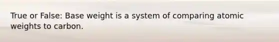 True or False: Base weight is a system of comparing atomic weights to carbon.