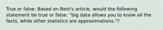 True or false: Based on Best's article, would the following statement be true or false: "big data allows you to know all the facts, while other statistics are approximations."?