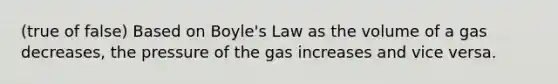 (true of false) Based on <a href='https://www.questionai.com/knowledge/kdvBalZ1bx-boyles-law' class='anchor-knowledge'>boyle's law</a> as the volume of a gas decreases, the pressure of the gas increases and vice versa.