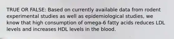 TRUE OR FALSE: Based on currently available data from rodent experimental studies as well as epidemiological studies, we know that high consumption of omega-6 fatty acids reduces LDL levels and increases HDL levels in the blood.