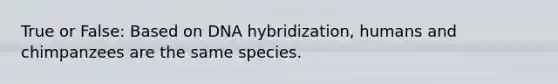 True or False: Based on DNA hybridization, humans and chimpanzees are the same species.