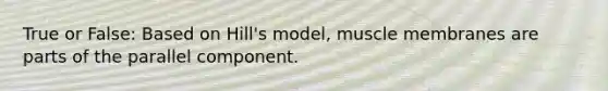 True or False: Based on Hill's model, muscle membranes are parts of the parallel component.