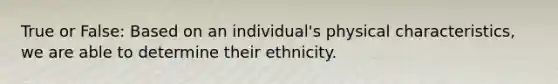 True or False: Based on an individual's physical characteristics, we are able to determine their ethnicity.