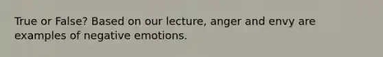 True or False? Based on our lecture, anger and envy are examples of negative emotions.