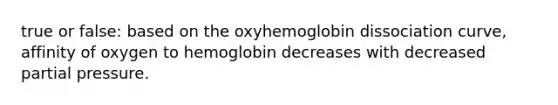 true or false: based on the oxyhemoglobin dissociation curve, affinity of oxygen to hemoglobin decreases with decreased partial pressure.