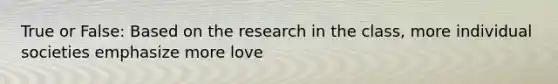 True or False: Based on the research in the class, more individual societies emphasize more love