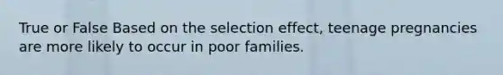 True or False Based on the selection effect, teenage pregnancies are more likely to occur in poor families.