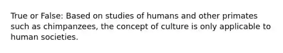 True or False: Based on studies of humans and other primates such as chimpanzees, the concept of culture is only applicable to human societies.