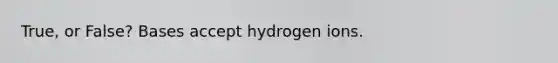 True, or False? Bases accept hydrogen ions.